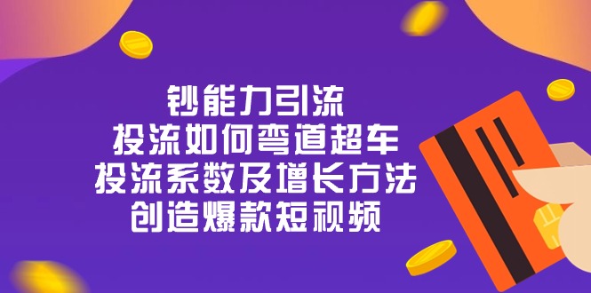 （10938期）钞 能 力 引 流：投流弯道超车，投流系数及增长方法，创造爆款短视频-20节-休闲网赚three