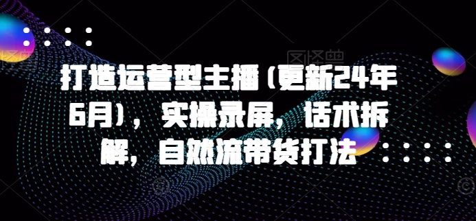 打造运营型主播(更新24年6月)，实操录屏，话术拆解，自然流带货打法-休闲网赚three