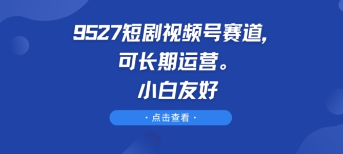 9527短剧视频号赛道，可长期运营，小白友好-休闲网赚three