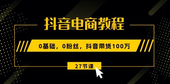 （10949期）抖音电商教程：0基础，0粉丝，抖音带货100万（27节视频课）-休闲网赚three