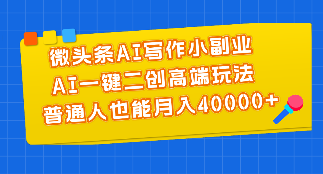 （11076期）微头条AI写作小副业，AI一键二创高端玩法 普通人也能月入40000+-休闲网赚three