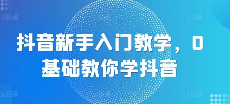 抖音新手入门教学，0基础教你学抖音-休闲网赚three