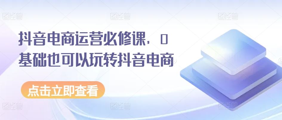 抖音电商运营必修课，0基础也可以玩转抖音电商-休闲网赚three