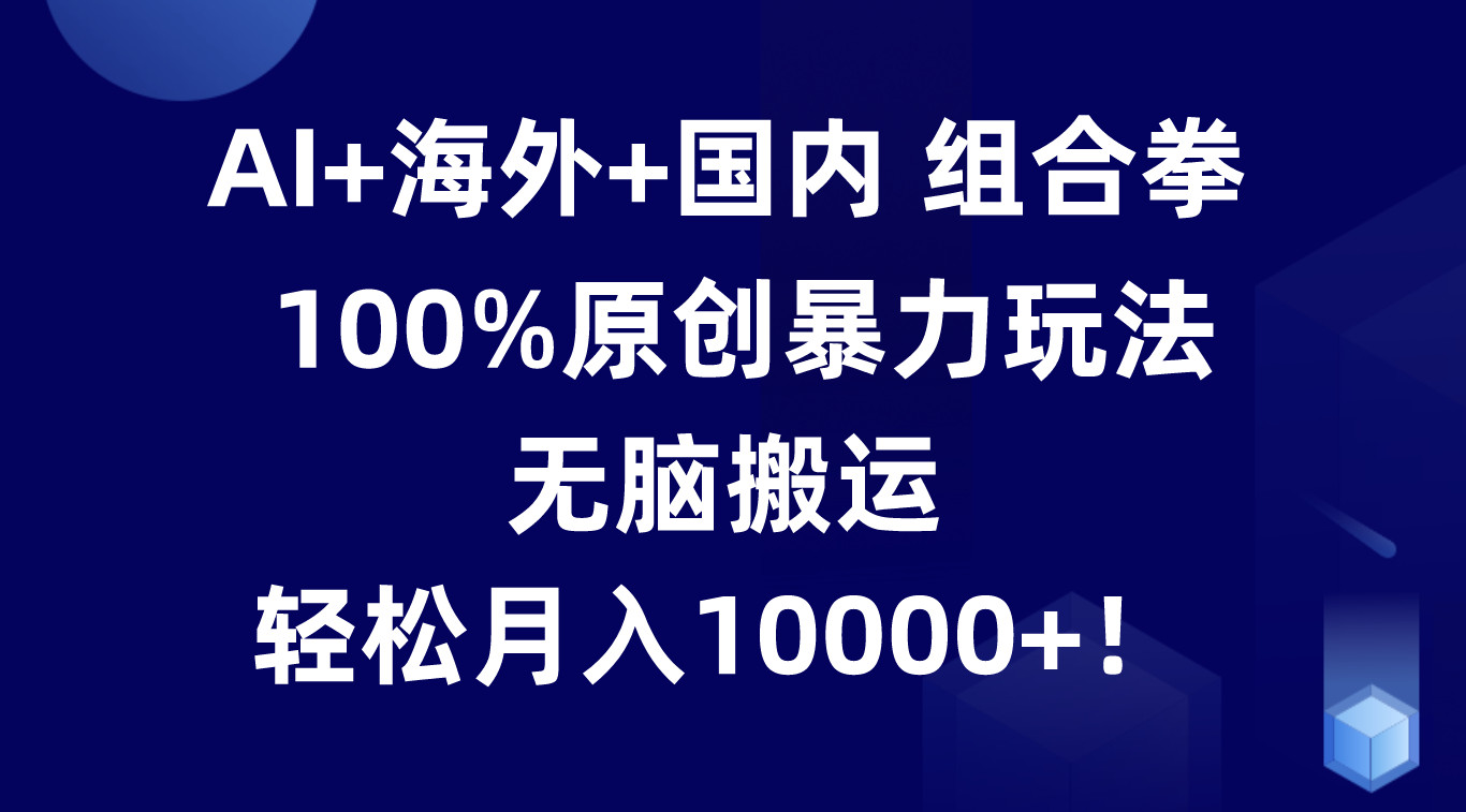 AI+海外+国内组合拳，100%原创暴力玩法，无脑搬运，轻松月入10000+！-休闲网赚three