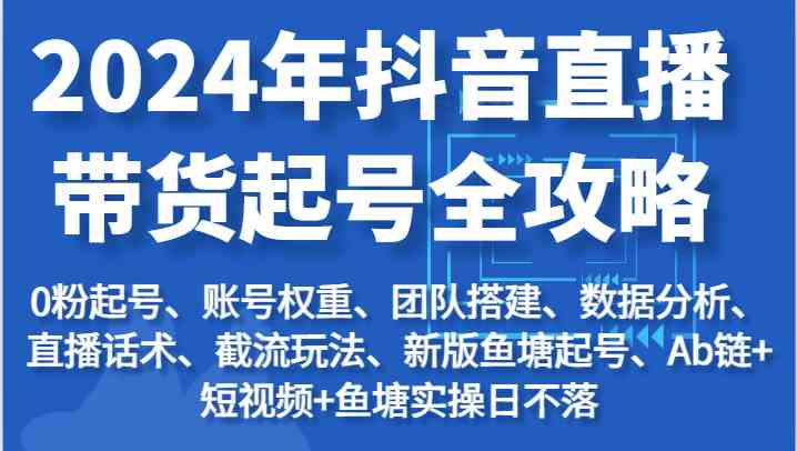 2024年抖音直播带货起号全攻略：起号/权重/团队/数据/话术/截流等-休闲网赚three