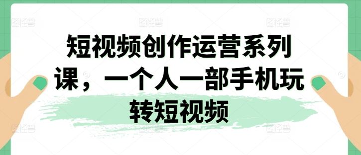 短视频创作运营系列课，一个人一部手机玩转短视频-休闲网赚three