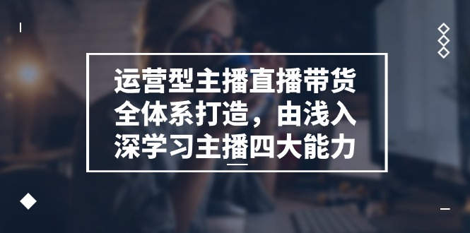 （11214期）运营型 主播直播带货全体系打造，由浅入深学习主播四大能力（9节）-休闲网赚three