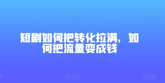 短剧如何把转化拉满，如何把流量变成钱-休闲网赚three