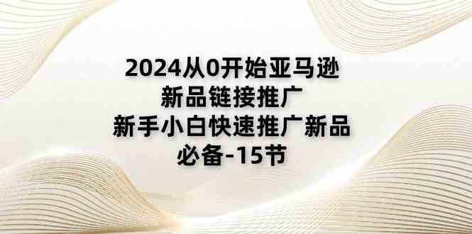 2024从0开始亚马逊新品链接推广，新手小白快速推广新品的必备（15节）-休闲网赚three