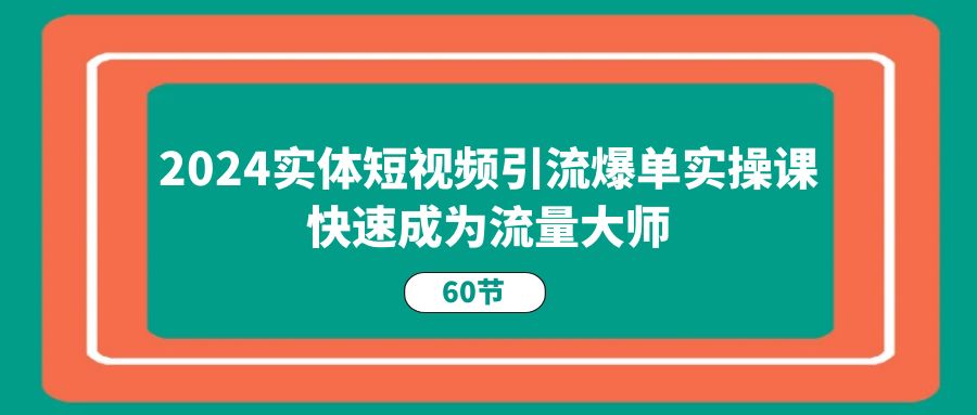 2024实体短视频引流爆单实操课，快速成为流量大师（60节）-休闲网赚three