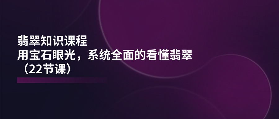 翡翠知识课程，用宝石眼光，系统全面的看懂翡翠（22节课）-休闲网赚three