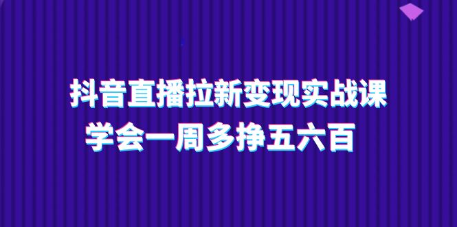 （11254期）抖音直播拉新变现实操课，学会一周多挣五六百（15节课）-休闲网赚three