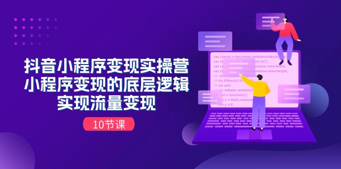 （11256期）抖音小程序变现实操营，小程序变现的底层逻辑，实现流量变现（10节课）-休闲网赚three