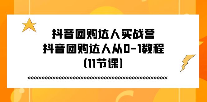 （11255期）抖音团购达人实战营，抖音团购达人从0-1教程（11节课）-休闲网赚three