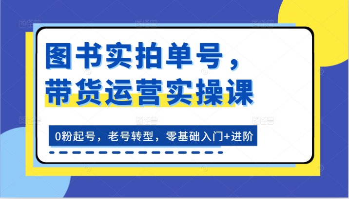 图书实拍单号，带货运营实操课：0粉起号，老号转型，零基础入门+进阶-休闲网赚three