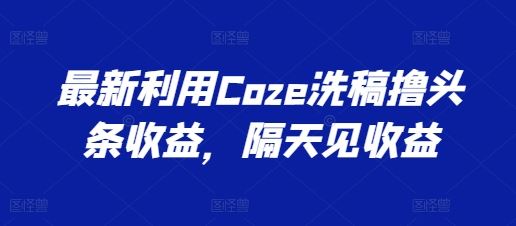 最新利用Coze洗稿撸头条收益，隔天见收益【揭秘】-休闲网赚three