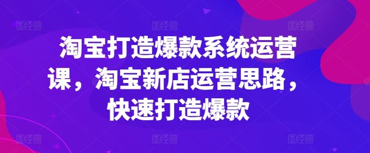 淘宝打造爆款系统运营课，淘宝新店运营思路，快速打造爆款-休闲网赚three