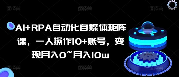 AI+RPA自动化自媒体矩阵课，一人操作10+账号，变现月入0~月入10w-休闲网赚three