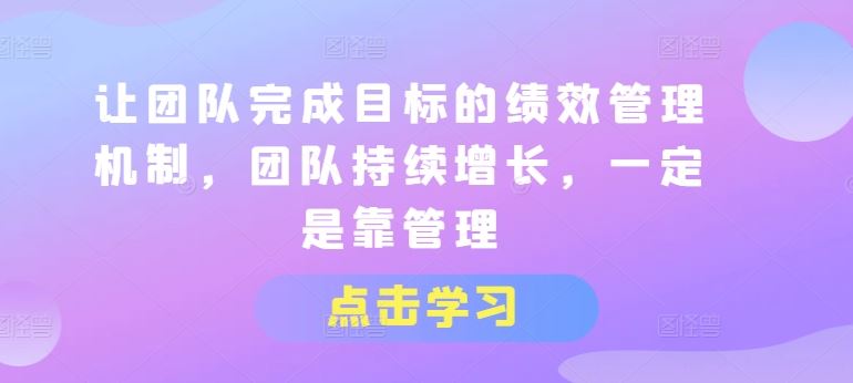 让团队完成目标的绩效管理机制，团队持续增长，一定是靠管理-休闲网赚three