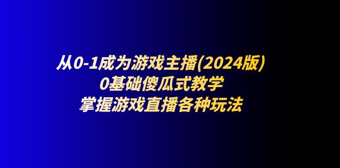 （11318期）从0-1成为游戏主播(2024版)：0基础傻瓜式教学，掌握游戏直播各种玩法-休闲网赚three