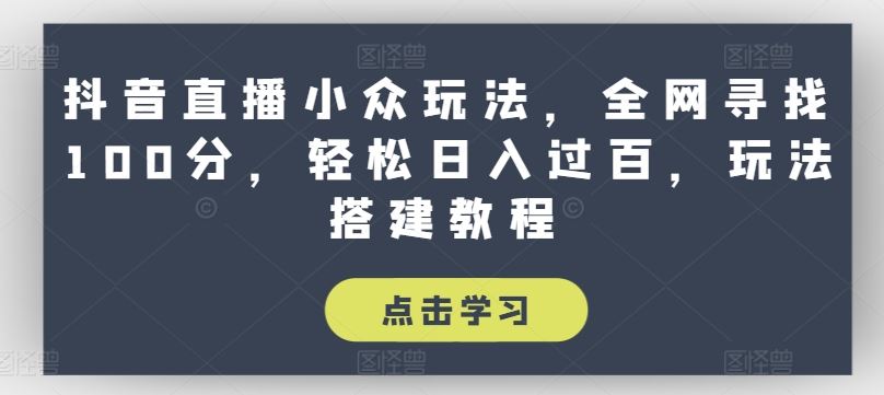 抖音直播小众玩法，全网寻找100分，轻松日入过百，玩法搭建教程【揭秘】-休闲网赚three