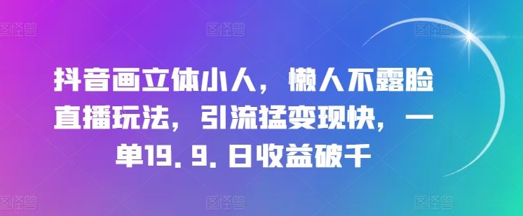 抖音画立体小人，懒人不露脸直播玩法，引流猛变现快，一单19.9.日收益破千【揭秘】-休闲网赚three