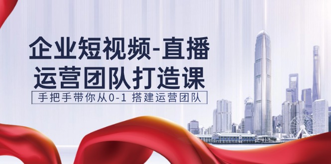 企业短视频直播运营团队打造课，手把手带你从0-1搭建运营团队（15节）-休闲网赚three