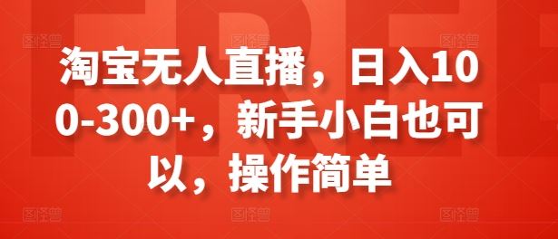 淘宝无人直播，日入100-300+，新手小白也可以，操作简单-休闲网赚three