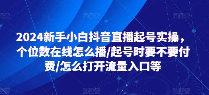 2024新手小白抖音直播起号实操，个位数在线怎么播/起号时要不要付费/怎么打开流量入口等-休闲网赚three