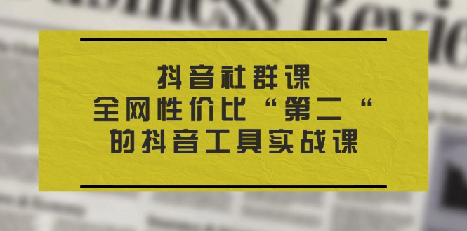 （11416期）抖音 社群课，全网性价比“第二“的抖音工具实战课-休闲网赚three