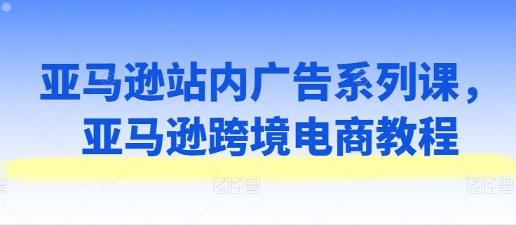 亚马逊站内广告系列课，亚马逊跨境电商教程-休闲网赚three