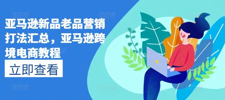 亚马逊新品老品营销打法汇总，亚马逊跨境电商教程-休闲网赚three