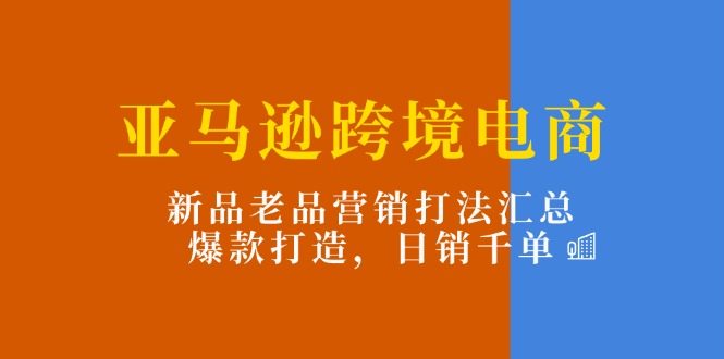 （11433期）亚马逊跨境电商：新品老品营销打法汇总，爆款打造，日销千单-休闲网赚three