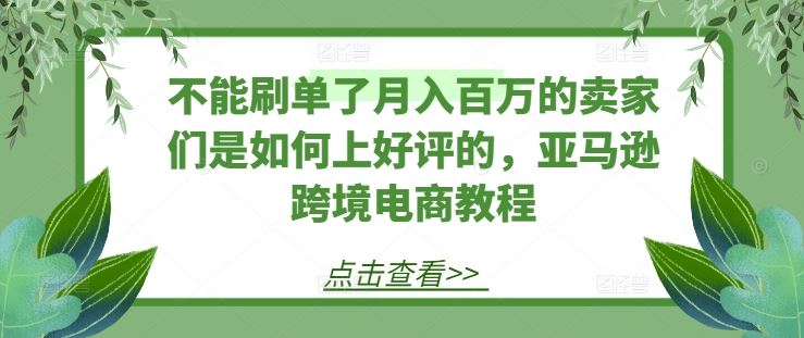 不能刷单了月入百万的卖家们是如何上好评的，亚马逊跨境电商教程-休闲网赚three