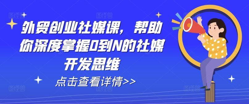 外贸创业社媒课，帮助你深度掌握0到N的社媒开发思维-休闲网赚three