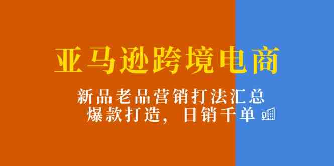 亚马逊跨境电商：新品老品营销打法汇总，爆款打造，日销千单-休闲网赚three