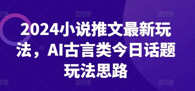 2024小说推文最新玩法，AI古言类今日话题玩法思路-休闲网赚three