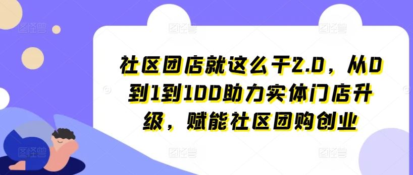 社区团店就这么干2.0，从0到1到100助力实体门店升级，赋能社区团购创业-休闲网赚three