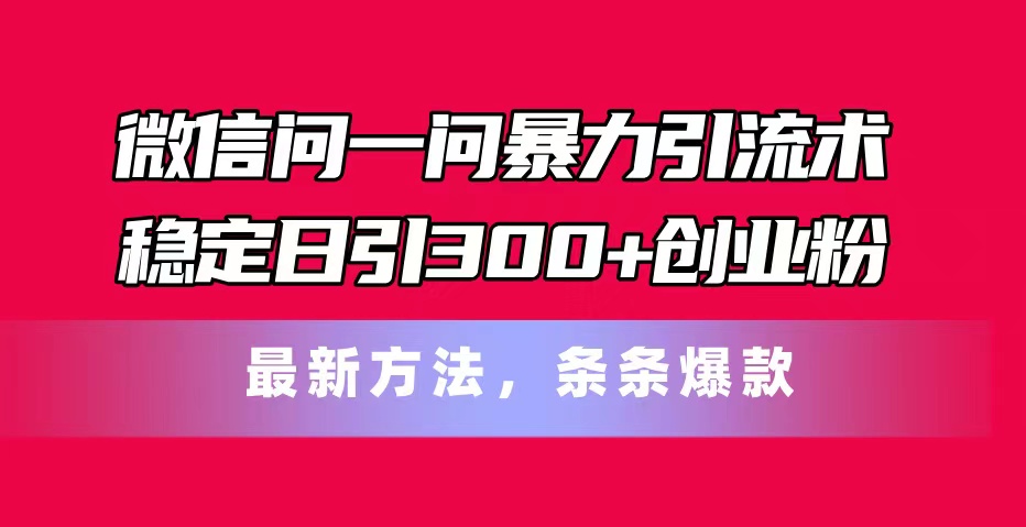 （11486期）微信问一问暴力引流术，稳定日引300+创业粉，最新方法，条条爆款-休闲网赚three