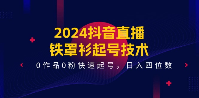 （11496期）2024抖音直播-铁罩衫起号技术，0作品0粉快速起号，日入四位数（14节课）-休闲网赚three