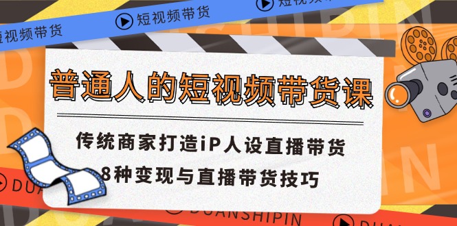 （11498期）普通人的短视频带货课 传统商家打造iP人设直播带货 8种变现与直播带货技巧-休闲网赚three