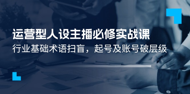 运营型人设主播必修实战课：行业基础术语扫盲，起号及账号破层级-休闲网赚three