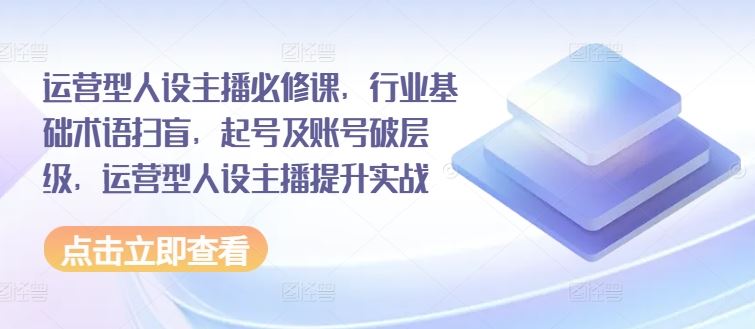 运营型人设主播必修课，行业基础术语扫盲，起号及账号破层级，运营型人设主播提升实战-休闲网赚three