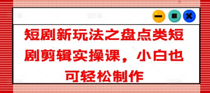 短剧新玩法之盘点类短剧剪辑实操课，小白也可轻松制作-休闲网赚three