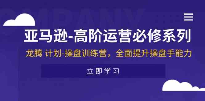 亚马逊高阶运营必修系列，龙腾计划-操盘训练营，全面提升操盘手能力-休闲网赚three