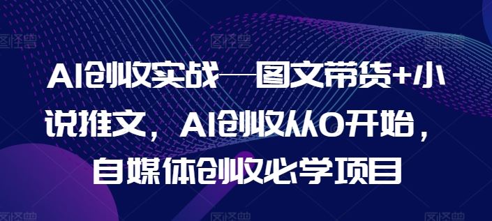 AI创收实战—图文带货+小说推文，AI创收从0开始，自媒体创收必学项目-休闲网赚three