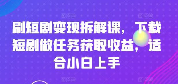 刷短剧变现拆解课，下载短剧做任务获取收益，适合小白上手-休闲网赚three