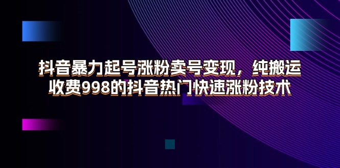 （11656期）抖音暴力起号涨粉卖号变现，纯搬运，收费998的抖音热门快速涨粉技术-休闲网赚three