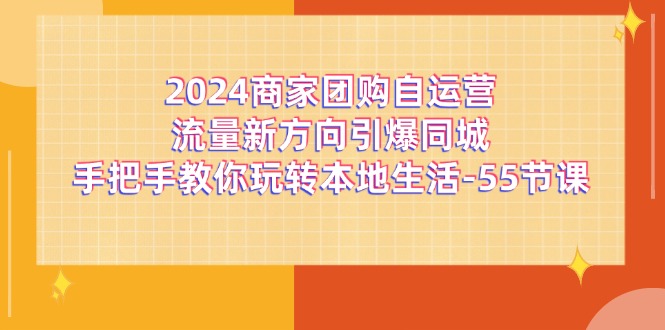 （11655期）2024商家团购-自运营流量新方向引爆同城，手把手教你玩转本地生活-55节课-休闲网赚three