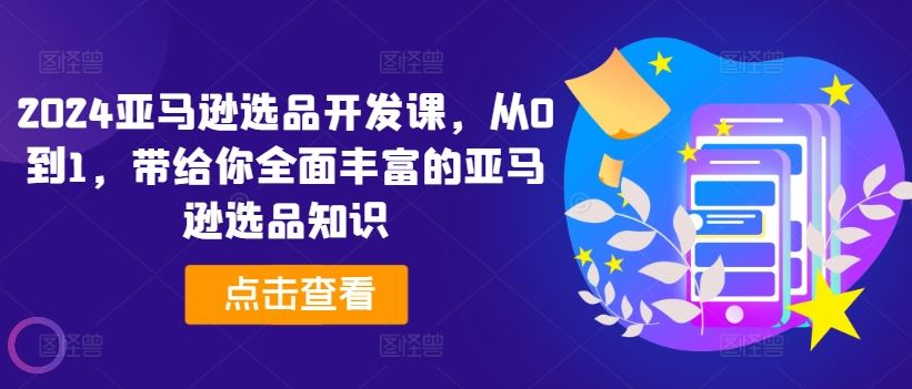 2024亚马逊选品开发课，从0到1，带给你全面丰富的亚马逊选品知识-休闲网赚three